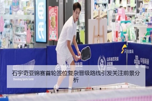 石宇奇亚锦赛首轮签位复杂晋级路线引发关注前景分析