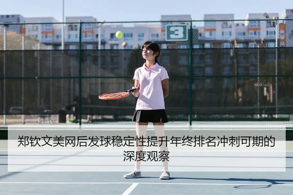 郑钦文美网后发球稳定性提升年终排名冲刺可期的深度观察
